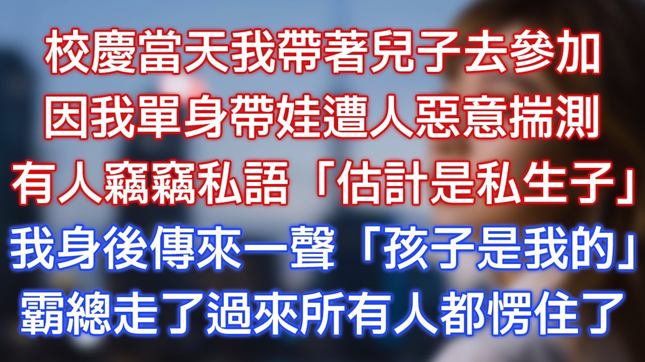 校慶當天我帶著兒子去參加，因我單身帶娃遭人惡意揣測，有人竊竊私語：「估計是私生子！」我身後傳來一聲：「孩子是我的！」霸總走了過來所有人都愣住了！