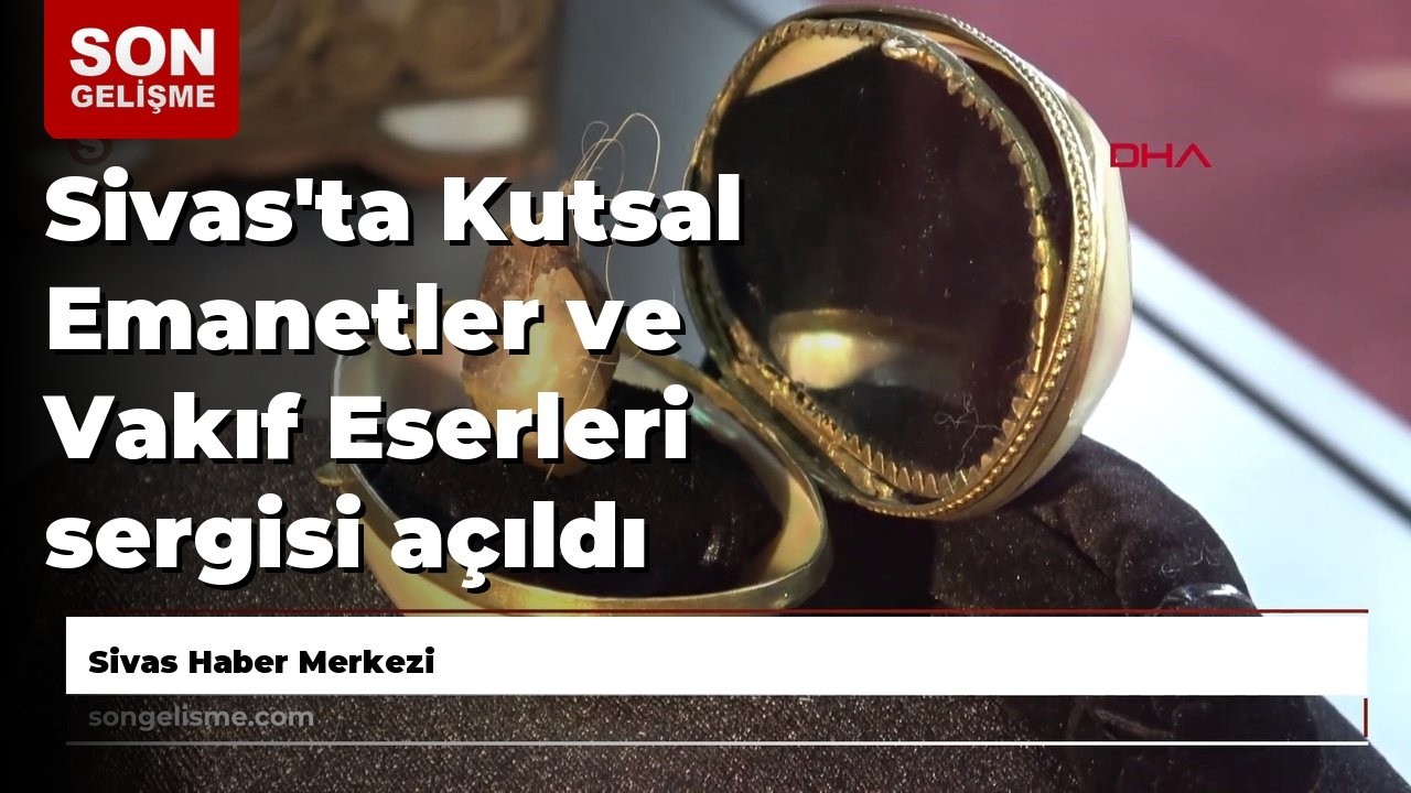 Sivas'ta Kutsal Emanetler ve Vakıf Eserleri sergisi açıldı