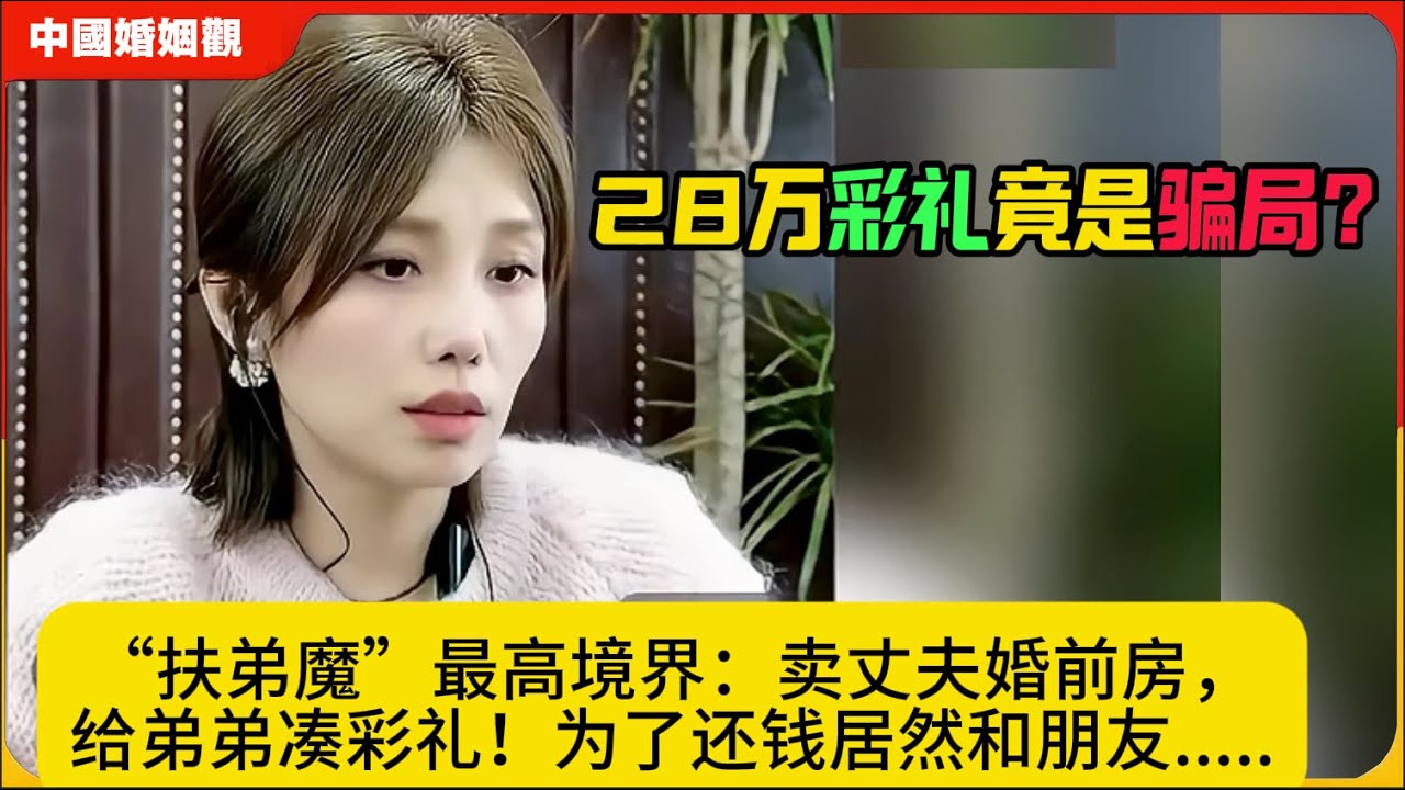 28万彩礼竟是骗局？“扶弟魔”最高境界：卖丈夫婚前房，给弟弟凑彩礼！为了还钱居然和朋友.....中国婚姻观米小律