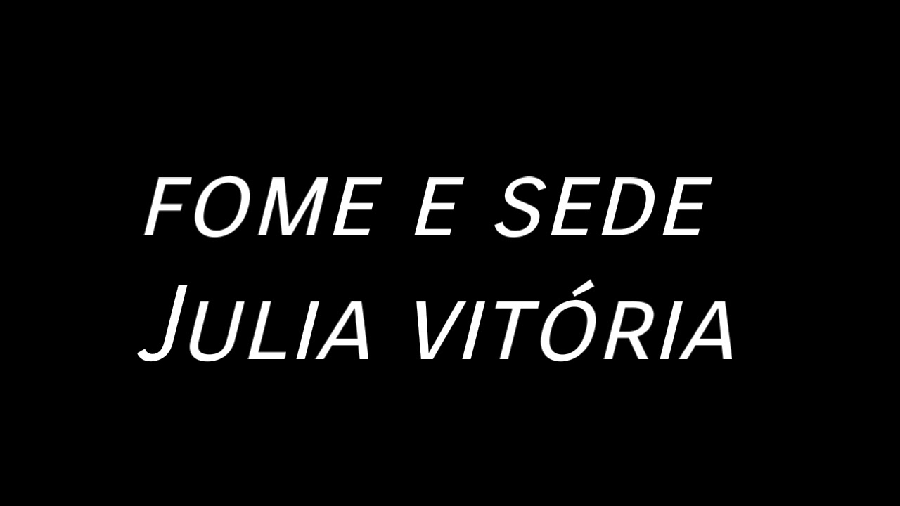 Fome e Sede - Julia vit&oacute;ria ( com letras)