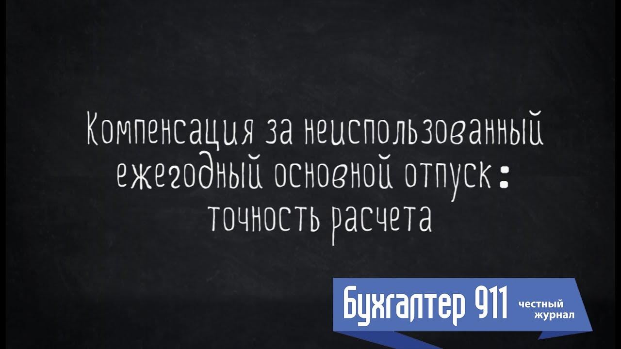 Компенсация за неиспользованный ежегодный отпуск: точность расчета. Видео урок от Бухгалтер 911