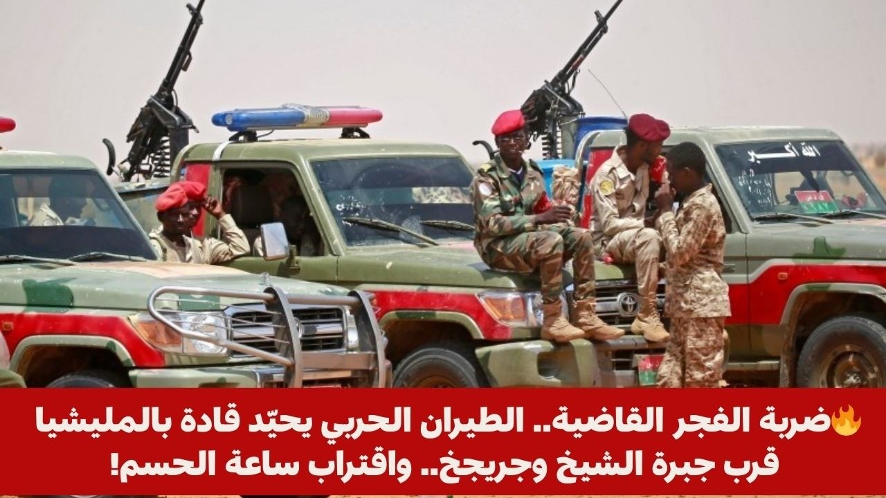 🔥ضربة الفجر القاضية.. الطيران الحربي يحيّد قادة بالمليشيا قرب جبرة الشيخ وجريجخ.. واقتراب ساعة الحسم