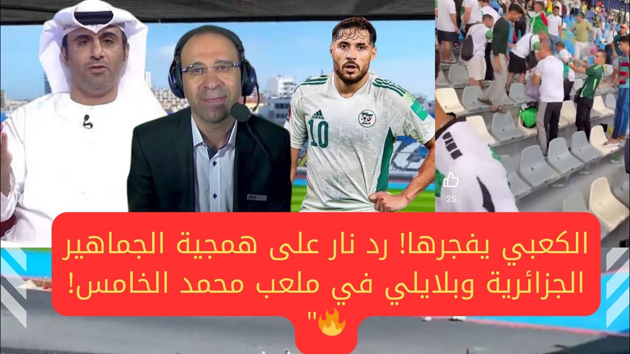 الكعبي يفجرها! رد ناري على همجية الجماهير الجزائرية وبلايلي في ملعب محمد الخامس وعصام الشوالي