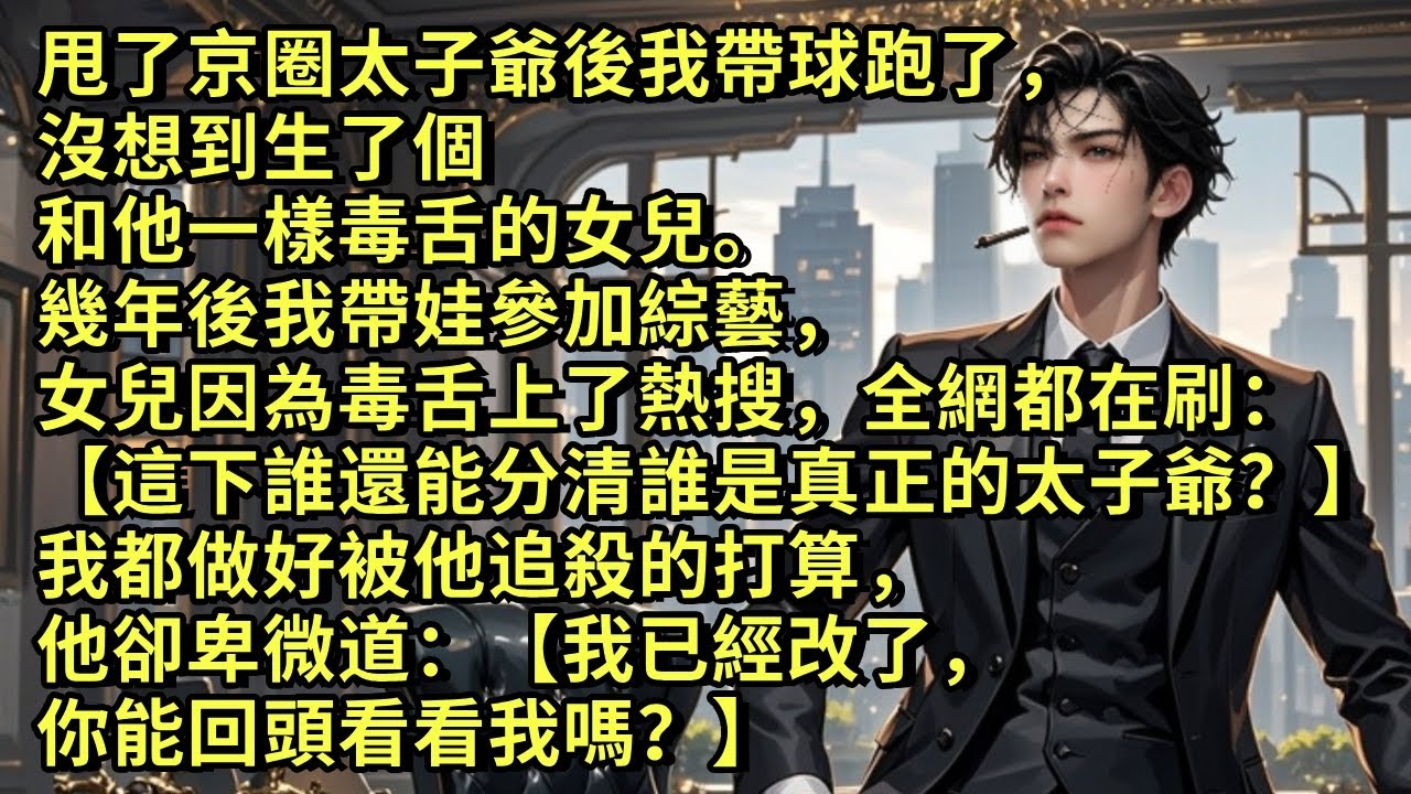 甩了京圈太子爺後我帶球跑了，生了個和他一樣毒舌的女兒。幾年後我帶娃參加綜藝，女兒因為毒舌上了熱搜，全網都在刷【這下誰還能分清誰是真正的太子爺？】我都做好被他追殺的打算，他卻卑微道【你能回頭看看我嗎？】