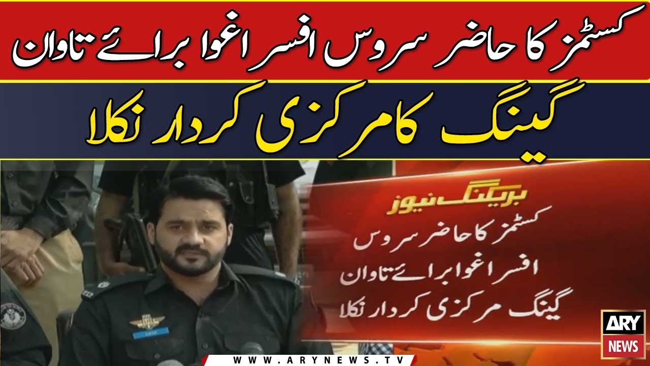 Customs ka hazir service officer aghwa baraye tawan gang ka markazi kirdar nikla