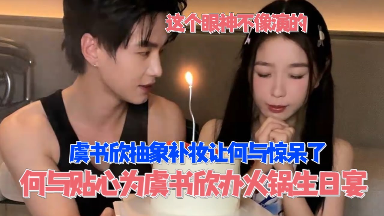 虞书欣 何与双人直播抽象到不像演的！何与给欣欣过生日贴心夹菜，朝朝暮暮默契大考验超暧昧谁懂啊！