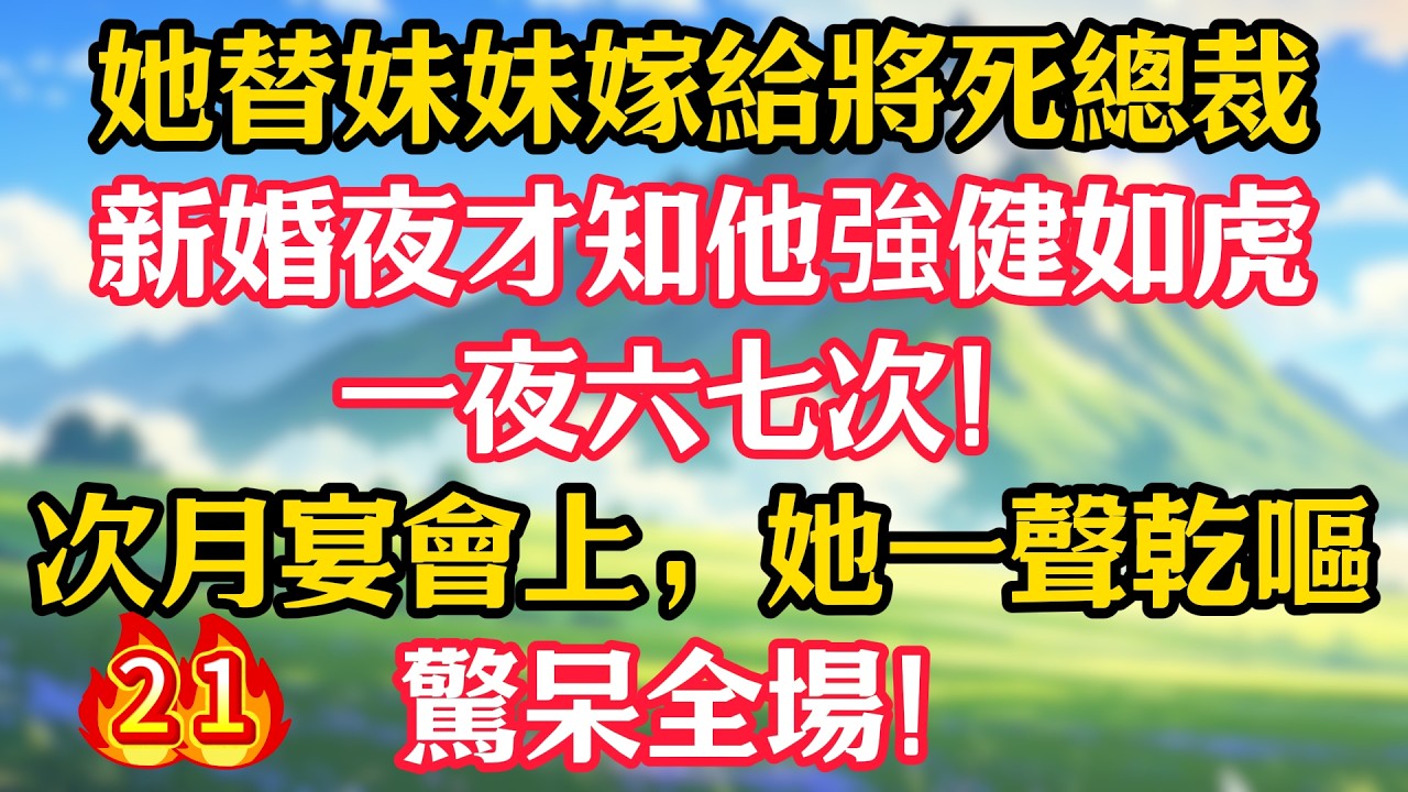 【第21集】她替妹妹嫁給將死總裁，新婚夜才知他強健如虎，一夜六七次！次月宴會上，她一聲乾嘔，驚呆全場！