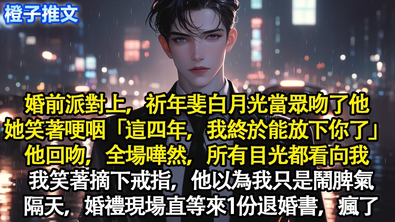 婚前派對上，祈年斐白月光當眾吻了他。她笑著哽咽「這四年我終於能放下你了」他回吻，全場嘩然，所有目光都看向我。我笑著摘下戒指，他以為我只是鬧脾氣。隔天，婚禮現場直等來一份退婚書，瘋了#追妻火葬場 #情感