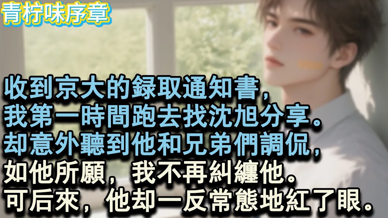 【完结爽文】收到京大的錄取通知書，我第一時間跑去找沈旭分享。卻意外聽到他和兄弟們調侃，如他所願，我不再糾纏他。可後來，他卻一反常態地紅了眼。#小说 #愛情 #故事