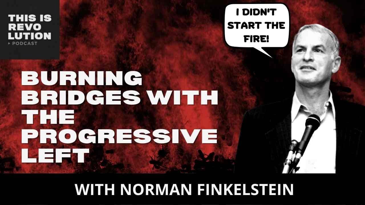 Burning Bridges with the Progressive Left (ft. Norman Finkelstein)