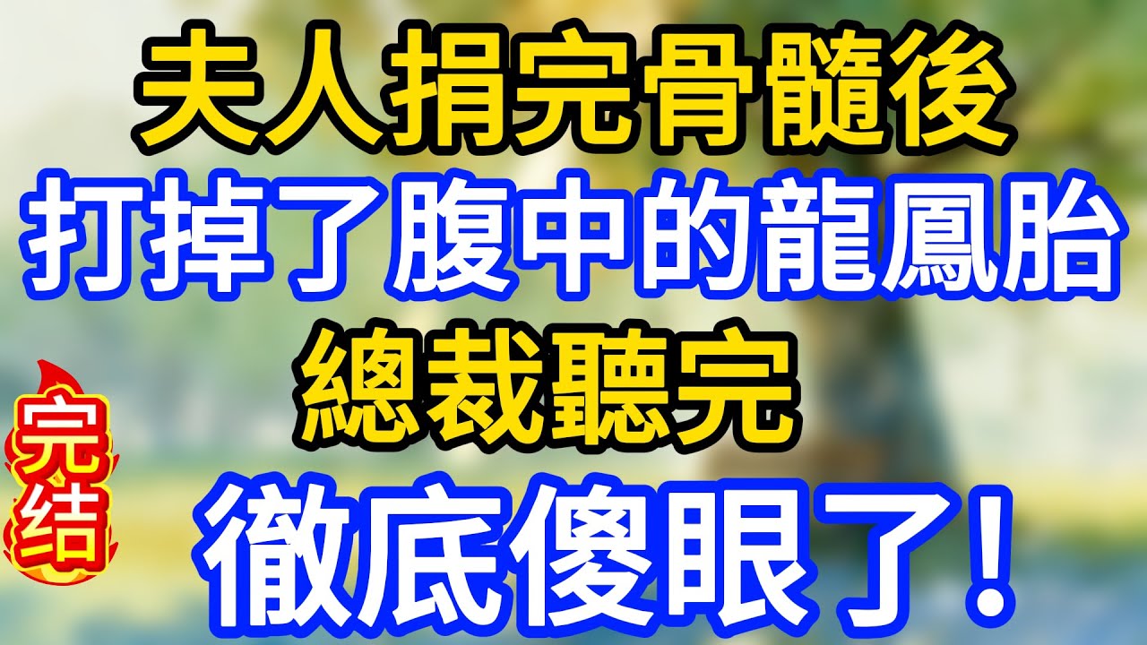 “夫人捐完骨髓後，打掉了腹中的龍鳳胎。”總裁聽完，徹底傻眼了!