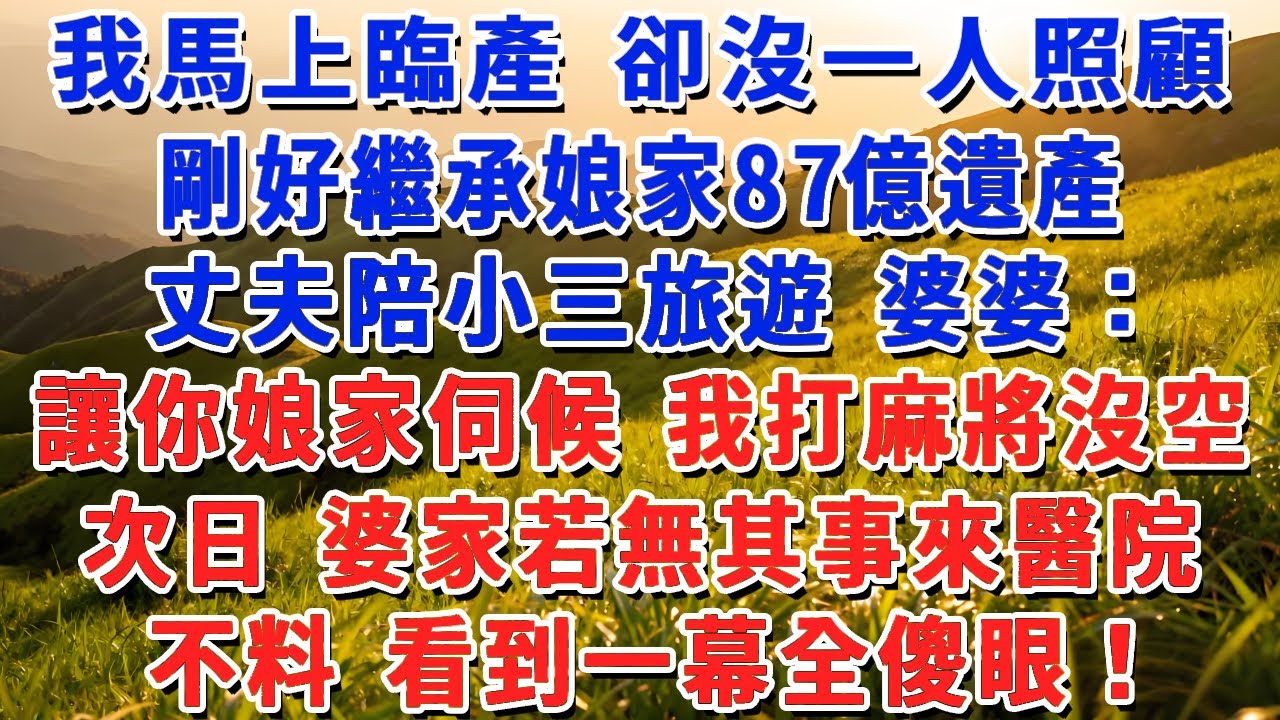 我馬上臨產 卻沒一人照顧，剛好繼承娘家87億遺產，丈夫陪小三旅遊 婆婆：讓你娘家伺候 我打麻將沒空，次日 婆家若無其事來醫院，不料 看到一幕全傻眼！
