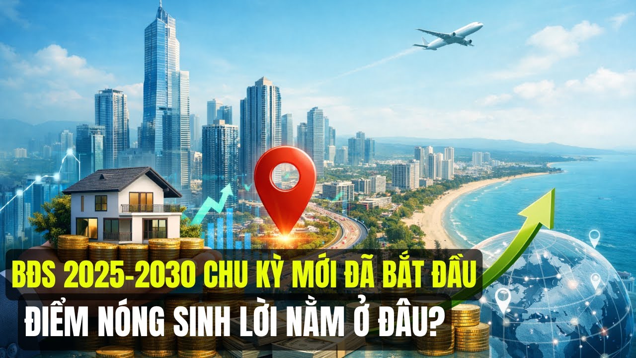 Bất Động Sản 2025 – 2030 bước vào chu kỳ mới: Đâu Là Điểm Nóng Đầu Tư Sinh Lời Cao