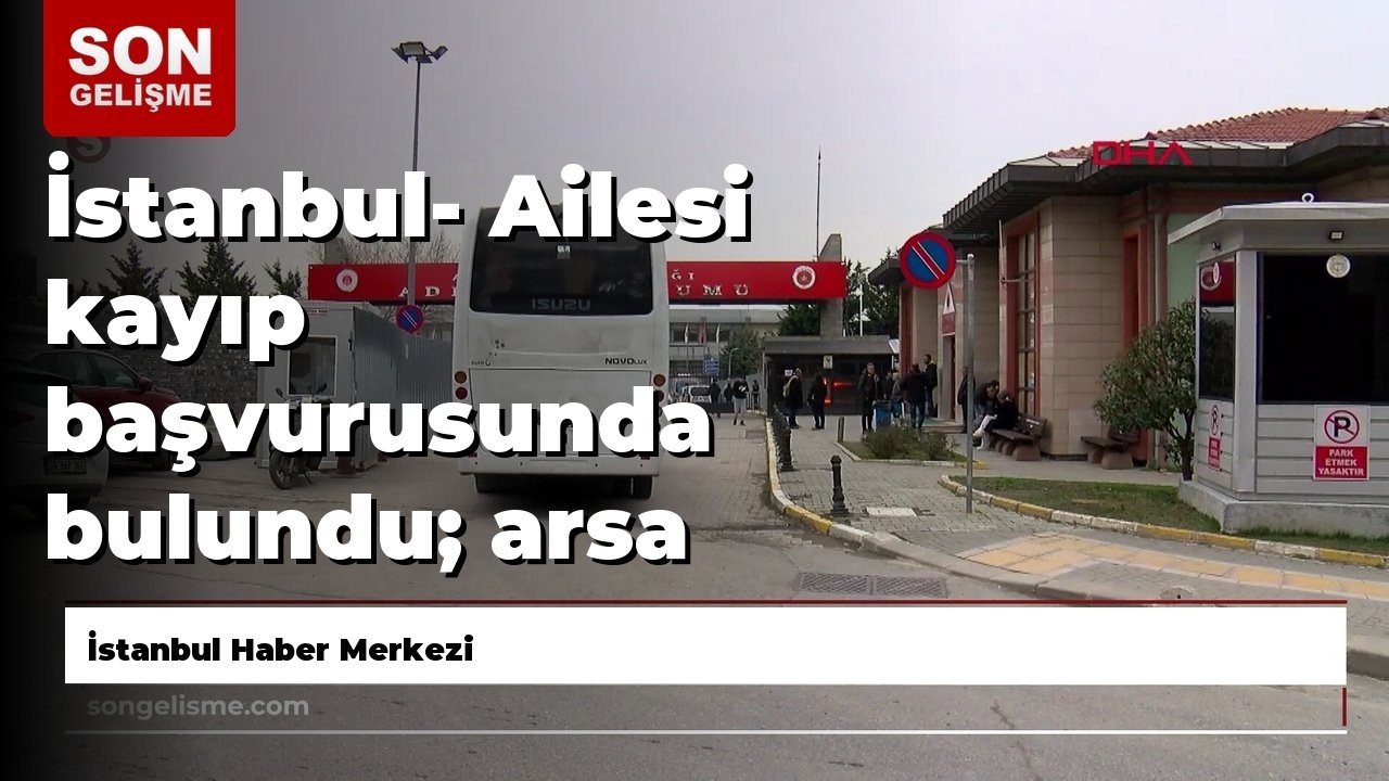İstanbul- Ailesi kayıp başvurusunda bulundu; arsa satışı anlaşmazlığında emlak&ccedil;ının &ouml;ld&uuml;rd&uuml;ğ&uuml; ort...