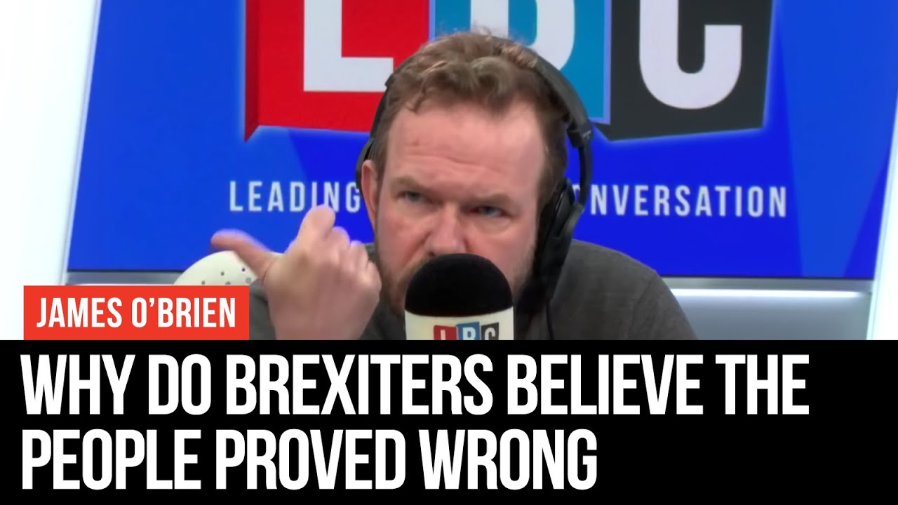 Why Do Brexiters Believe The People Proved Wrong - James O'Brien - LBC