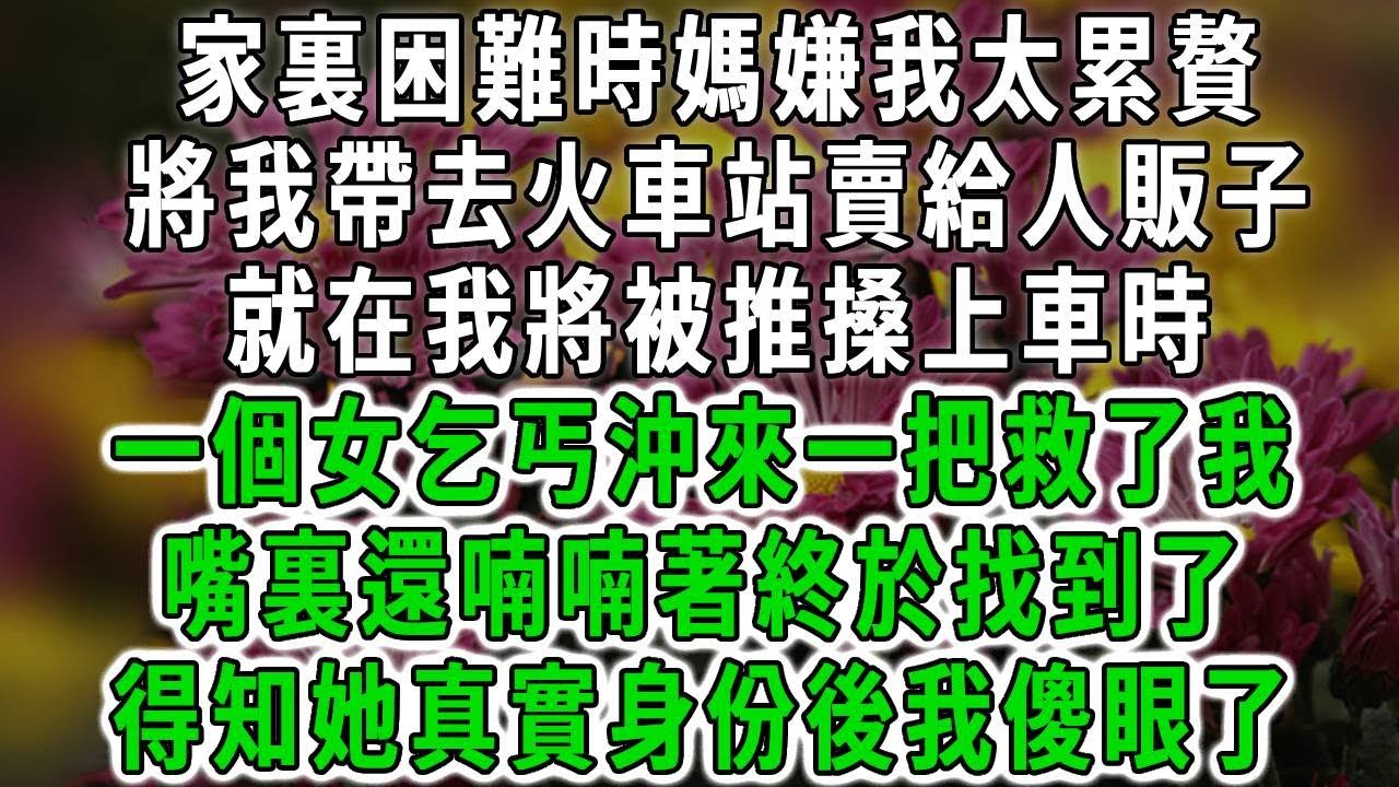 家裏困難時媽嫌我太累贅，將我帶去火車站賣給了人販子，就在我將被推搡上車時，一個女乞丐沖來一把救下了我，嘴裏還喃喃著終於找到了，得知她真實身份後我傻眼了