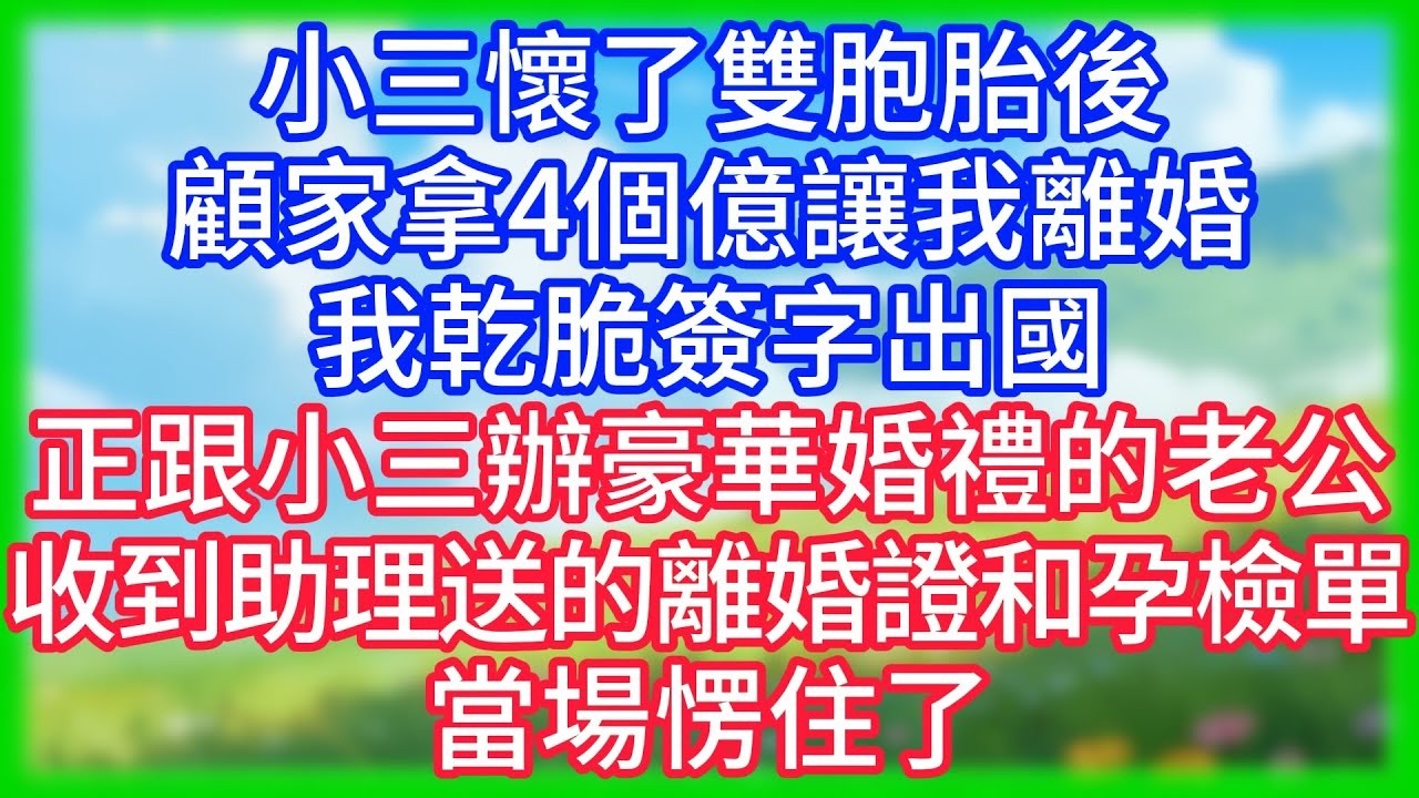【爽文】小三懷了雙胞胎後，顧家拿4個億讓我離婚，我乾脆簽字出國，正跟小三辦豪華婚禮的老公，收到助理送的離婚證和孕檢單當場愣住了！