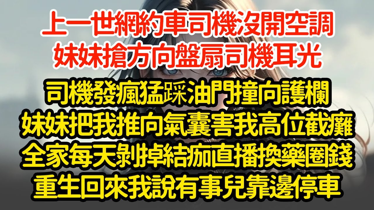 上一世網約車司機沒開空調，妹妹搶方向盤扇司機耳光，司機發瘋猛踩油門撞向護欄妹妹把我推向氣囊害我高位截癱全家每天剝掉結痂直播換藥圈錢重生回來我說有事兒靠邊停車