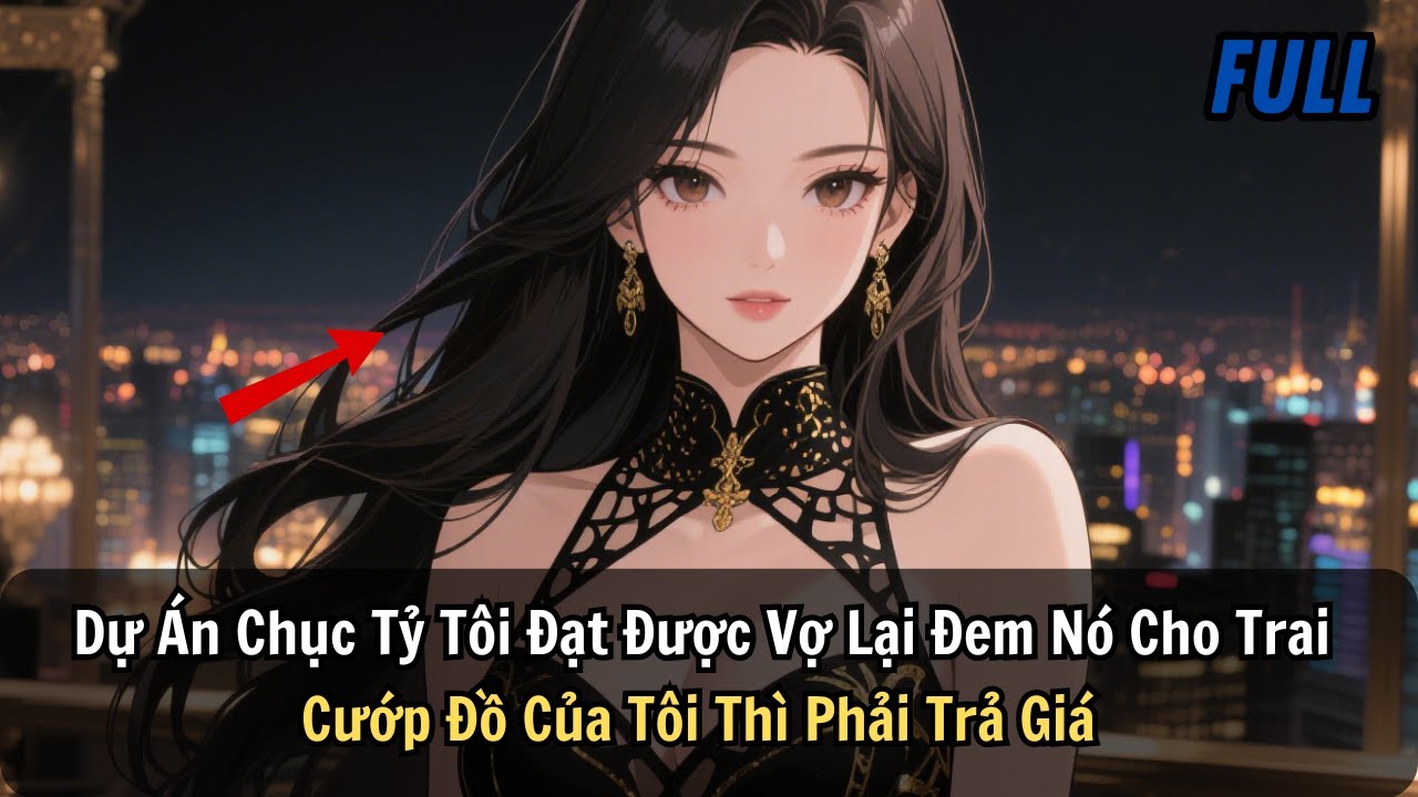 FULL | Dự Án Chục Tỷ Tôi Đạt Được Vợ Lại Đem Công Cho Trai. Cướp Đồ Của Tôi Thì Phải Trả Giá