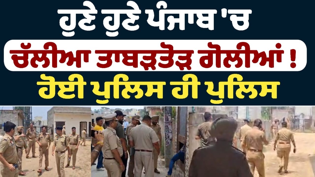 ਹੁਣੇ ਹੁਣੇ ਪੰਜਾਬ 'ਚ ਚੱਲੀਆ ਤਾਬੜਤੋੜ ਗੋਲੀਆਂ !  ਹੋਈ ਪੁਲਿਸ ਹੀ ਪੁਲਿਸ