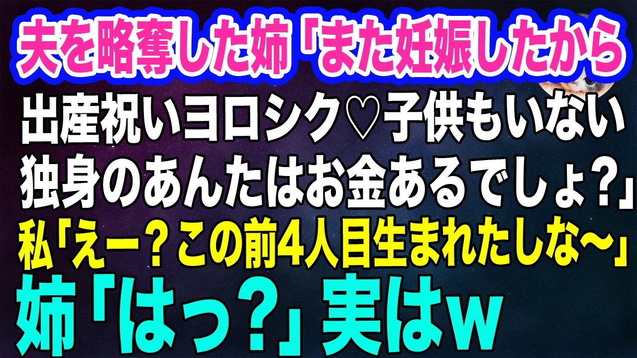 夫を略奪した姉「また妊娠したから出産祝いヨロシク♡子供もいなくて独身ならウチと違って金持ちでしょ？ｗ」私「えー？この間4人目生まれたしな～」姉「えっ？」実はｗ【スカッとする話】