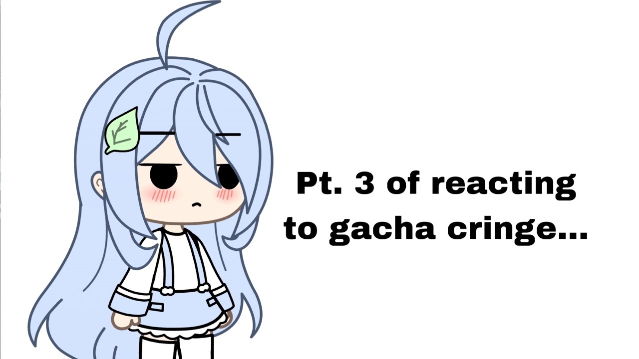 Pt.3 reacting to gacha cringe…