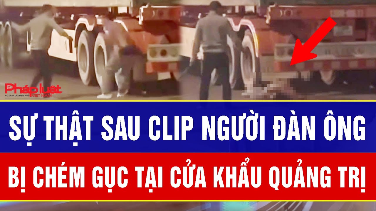 Sự thật kinh hãi phía sau clip người đàn ông bị chém gục tại cửa khẩu Quảng Trị
