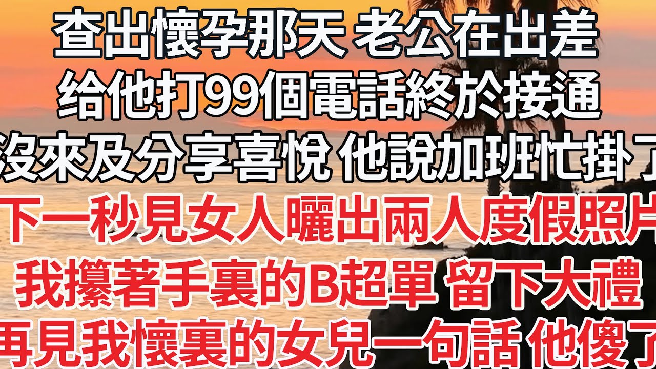【完结】查出懷孕那天 老公在出差，給他打99個電話終於接通，還沒來及分享喜悅 他就說加班很忙 掛了，下一秒女人曬出兩人度假照片，我攥著手裏的B超單留下大禮，再見我懷裏女兒一句話 他傻了【爽文】【爱情】