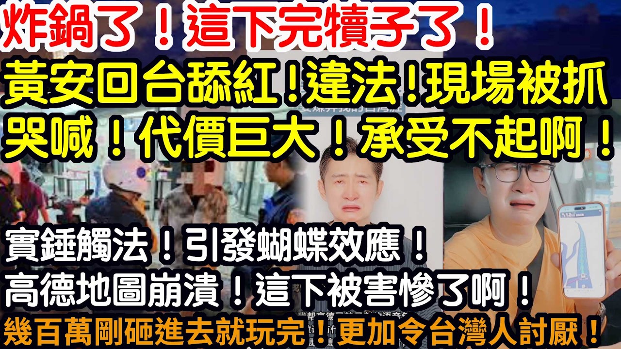 炸鍋了！這下完犢子了！黃安回台舔紅！違法！現場被抓！哭喊！代價巨大！承受不起啊！實錘觸法！引發蝴蝶效應！高德地圖崩潰！這下被害慘了啊！幾百萬剛砸進去就玩完！更加令台灣人討厭了啊！