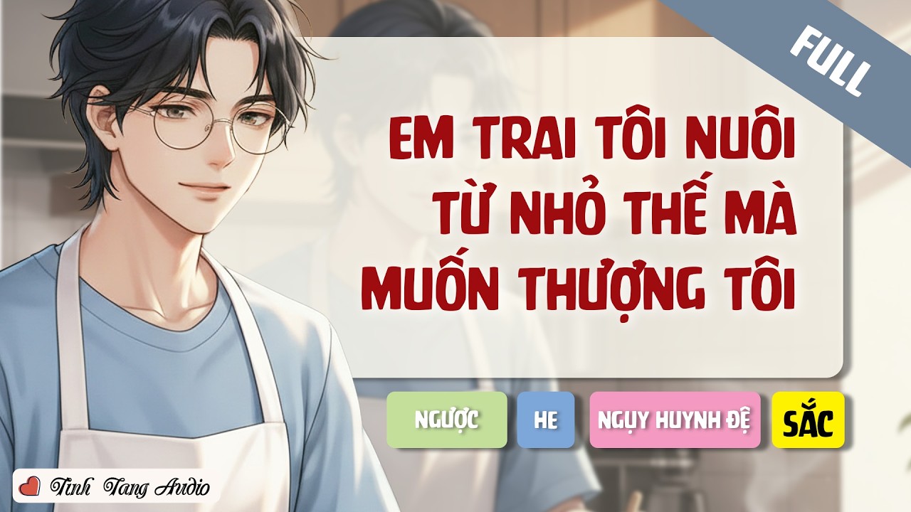 [🍀 Đam Mỹ Audio 🍀][FULL] Em Trai Tôi Nuôi Từ Nhỏ Thế Mà Muốn Thượng Tôi - Ngụy Huynh Đệ - Chiếm Hữu