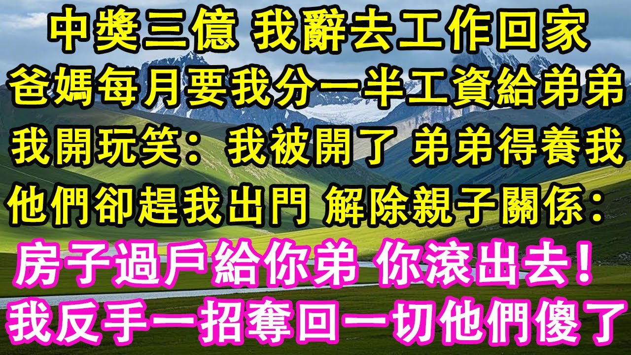 中獎三億，我辭去工作回家。爸媽每月要我分一半工資給弟弟，我開玩笑：我被開了，弟弟得養我。他們卻趕我出門，解除親子關係：房子過戶給你弟，你滾出去！我反手一招奪回一切他們傻了。#情感需求 #家庭 #故事