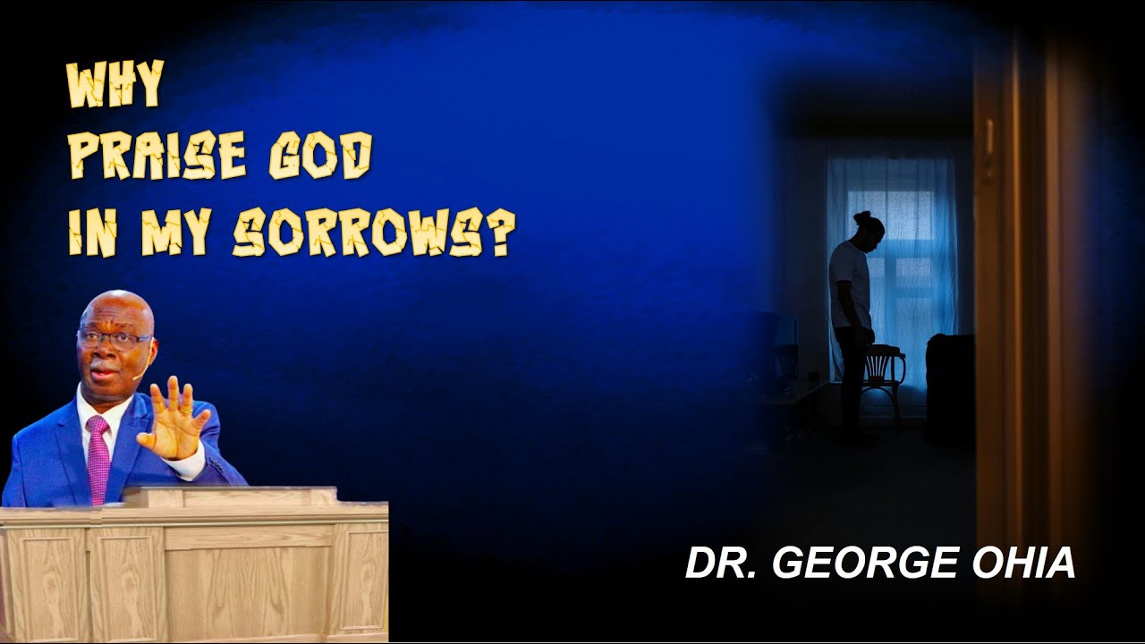 WHY PRAISE GOD IN YOUR SORROWS | Dr. George Ohia | GTC Network World