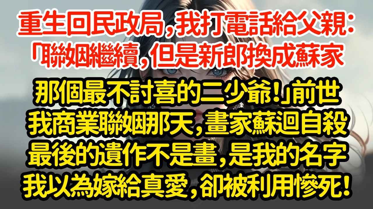 重生回民政局，我打电话給父亲：「结婚继续，但是新郎換成蘇家那個最不討喜的二少爺！」前世我商業聯姻那天，畫家蘇迴自殺最後的遺作不是畫，是我的名字我以為嫁給真愛，卻被利用慘死！