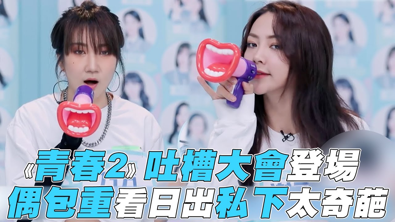 【青春有你2】吐槽大會登場偶包重看日出私下太奇葩