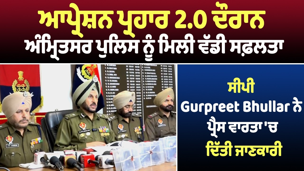 ਆਪ੍ਰੇਸ਼ਨ ਪ੍ਰਹਾਰ 2.0 ਦੌਰਾਨ ਮਿਲੀ ਵੱਡੀ ਸਫ਼ਲਤਾ ਸੀਪੀ Gurpreet Bhullar ਨੇ ਪ੍ਰੈਸ ਵਾਰਤਾ 'ਚ ਦਿੱਤੀ ਜਾਣਕਾਰੀ