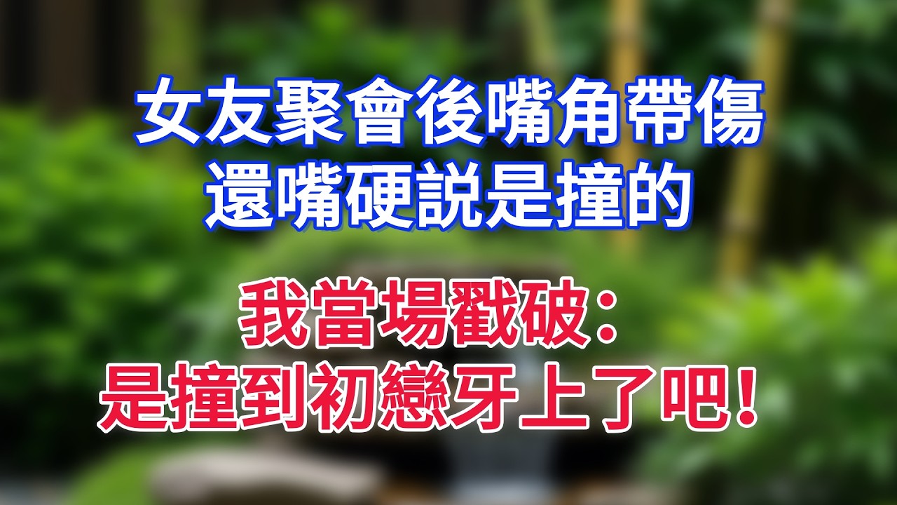 女友聚會後嘴角帶傷，還嘴硬説是撞的，我當場戳破：是撞到初戀牙上了吧！