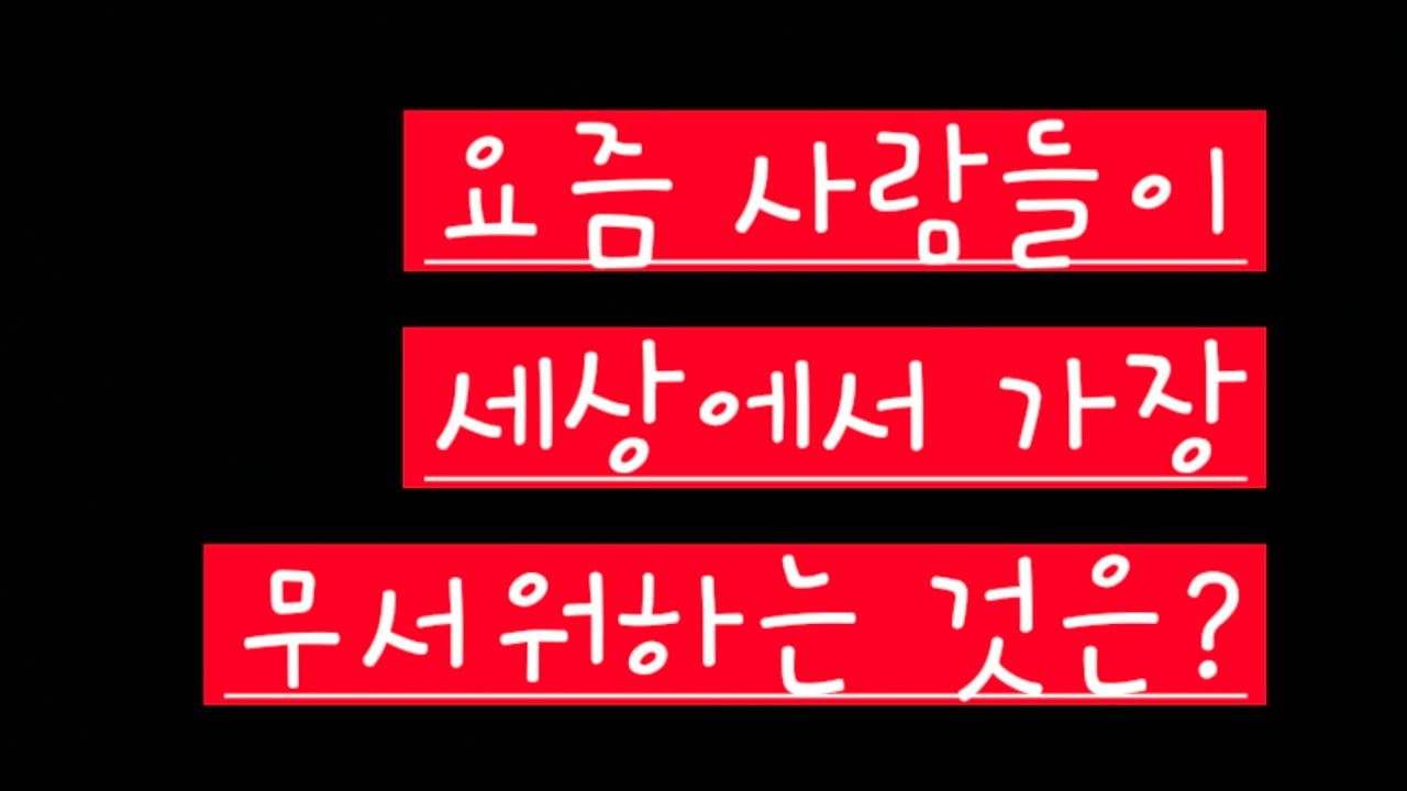 요즘 사람들이 세상에서 가장무서워하는 것은 무엇일까요?
