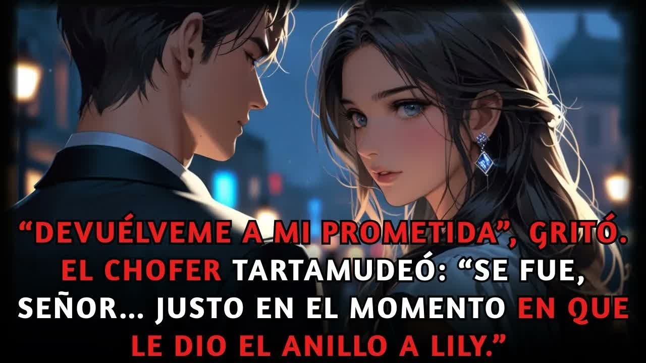 Devuélveme a mi prometida” ordenó. El chofer dijo “Se fue, señor, cuando le entregó el anillo a Lily