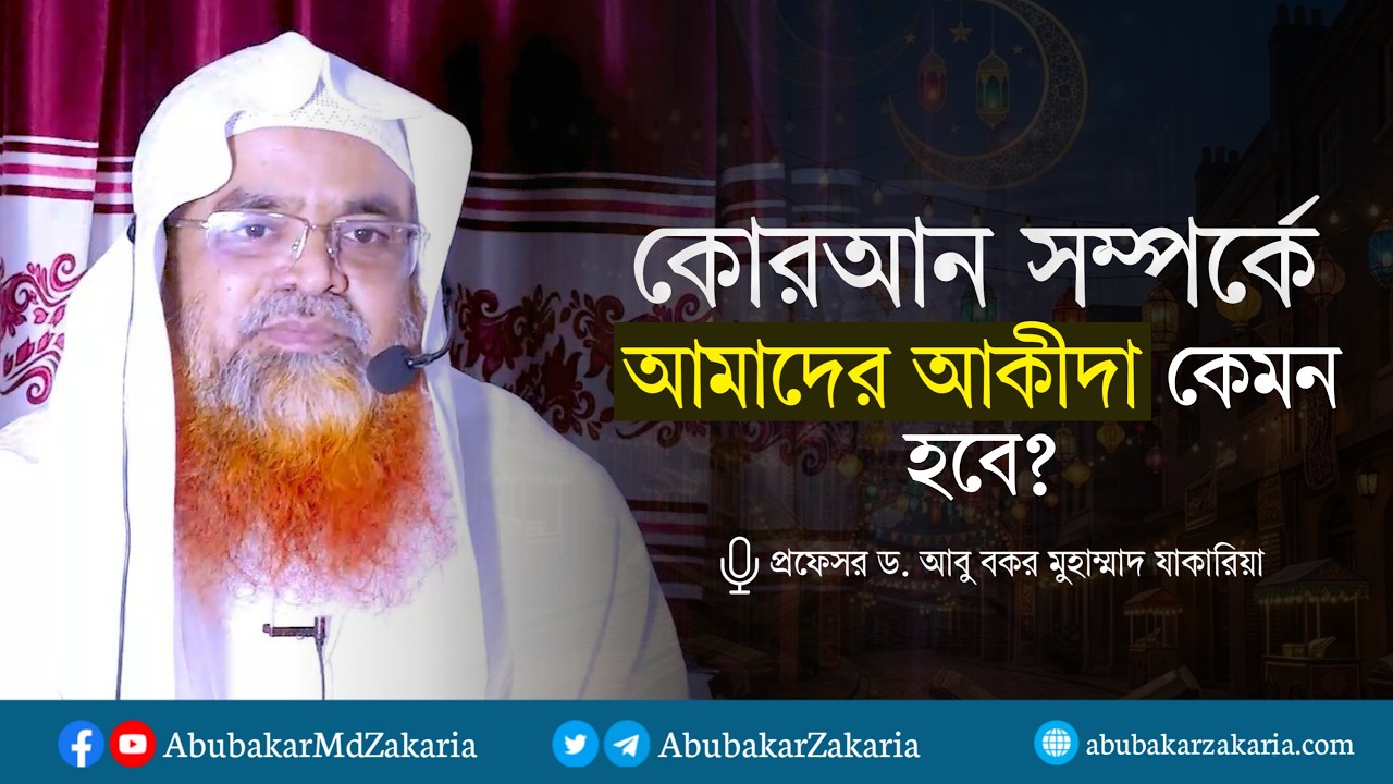 কোরআন সম্পর্কে আমাদের আকীদা কেমন হবে? প্রফেসর ড. আবু বকর মুহাম্মাদ যাকারিয়া