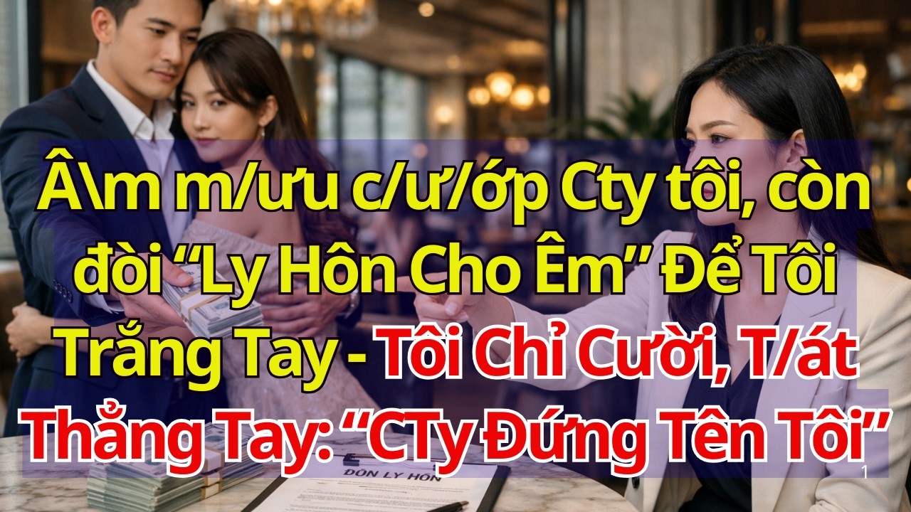 Â\m m/ưu c/ư/ớp Cty còn đòi Ly Hôn Để Tôi Trắng Tay - Tôi Chỉ Cười, T/át Thẳng Tay: CTy Đứng Tên Tôi