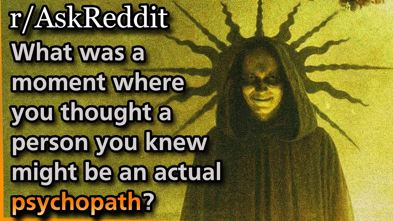 What was a moment where you thought a person you knew might be an actual psychopath? | Askreddit