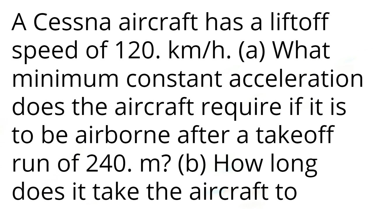 A Cessna aircraft has a liftoff speed of 120. km/h. (a) What minimum constant acceleration does the