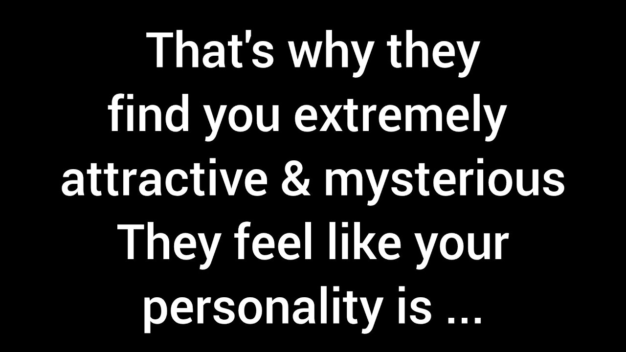 That's why they find you extremely attractive and mysterious. They feel like your personality is...