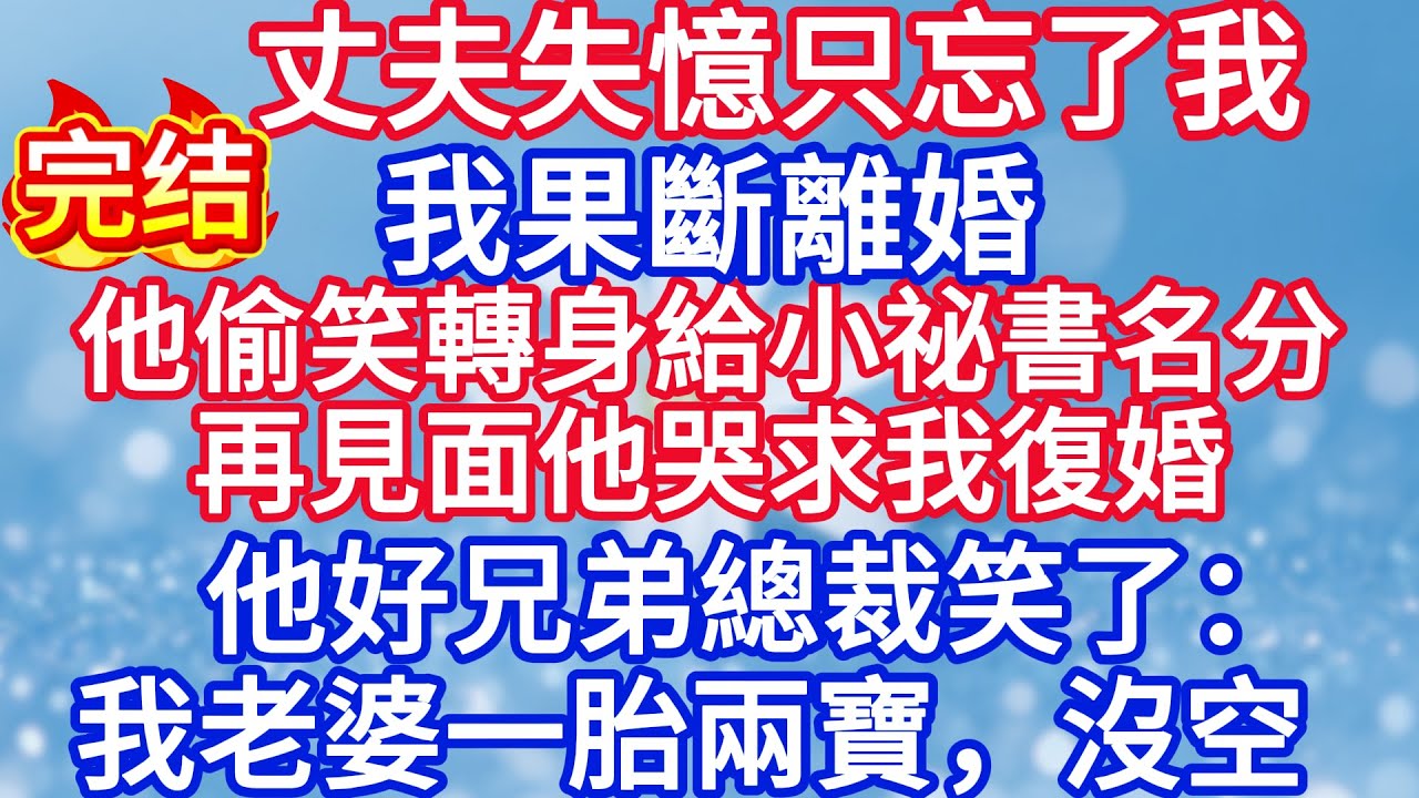 丈夫失憶只忘了我，我果斷離婚，他偷笑轉身給小祕書名分，再見面他哭求我復婚，他好兄弟總裁笑了：我老婆一胎兩寶，沒空#完结文#情感故事#一口气看完