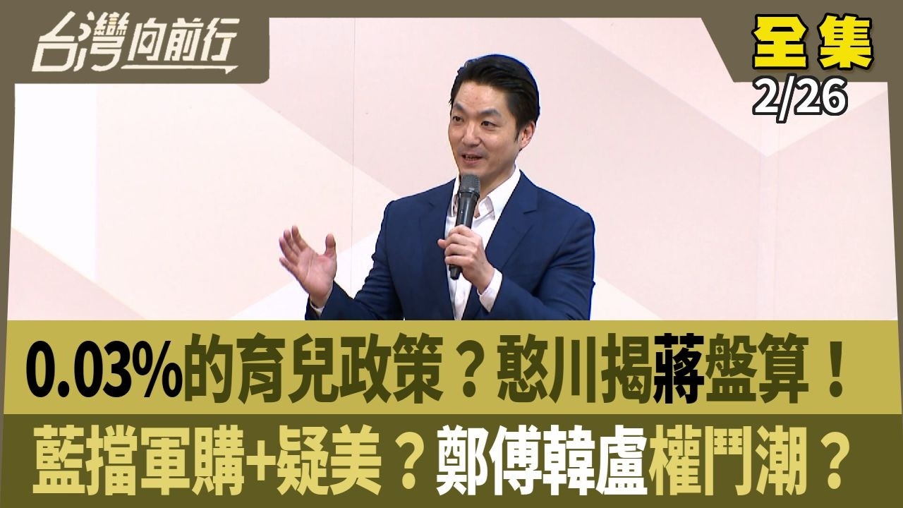 0.03%的育兒政策？憨川揭蔣盤算！ 藍擋軍購+疑美？鄭傅韓盧權鬥潮？ 【台灣向前行】 2026.02.26
