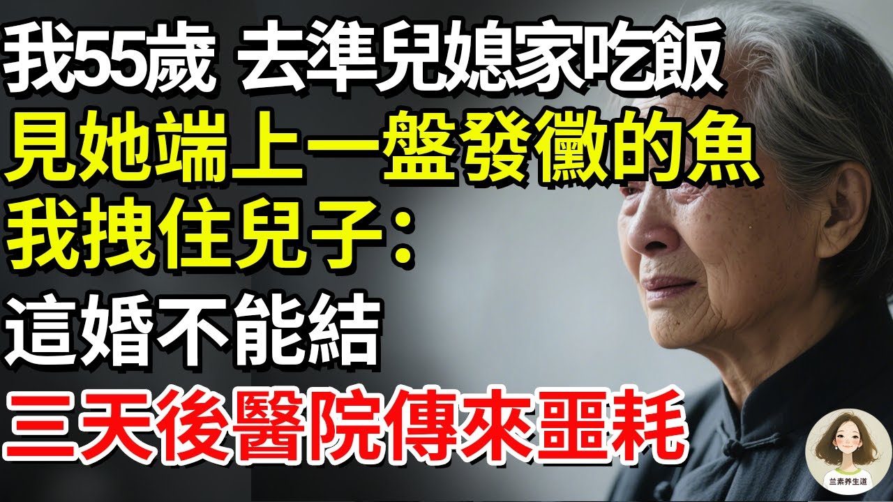 我55歲，去準兒媳家吃飯，見她端上一盤發黴的魚，我拽住兒子：這婚不能結！三天後醫院傳來噩耗。#兰素养生道#康養人生道#上了年紀該明白的事 #養老 #聰明老人 #長壽秘密 #延壽 #長壽 #晚年幸福