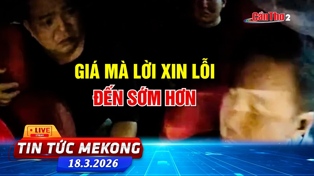 [🔴 Live] Giá mà lời xin lỗi đến sớm hơn | Tin tức Mekong 18.03.2026 | Cần Thơ
