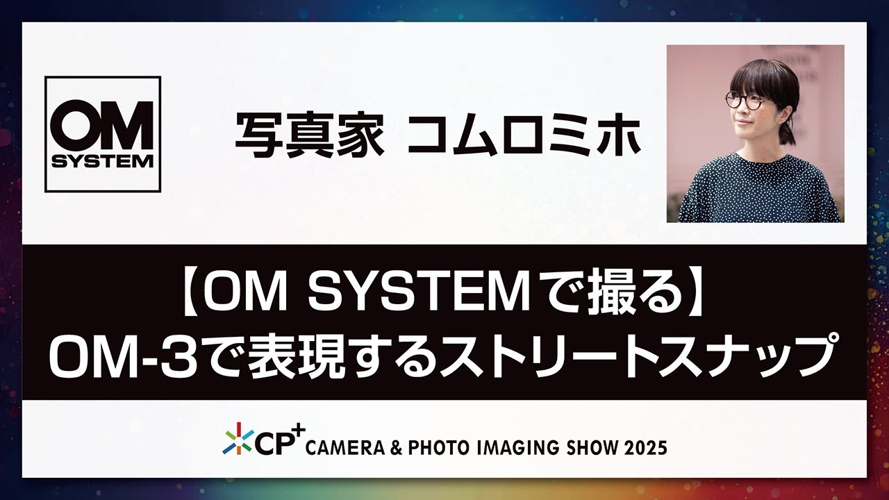 【OM SYSTEM CP+2025 オンラインイベント】写真家 コムロミホ「【OM SYSTEMで撮る】OM-3で表現するストリートスナップ」