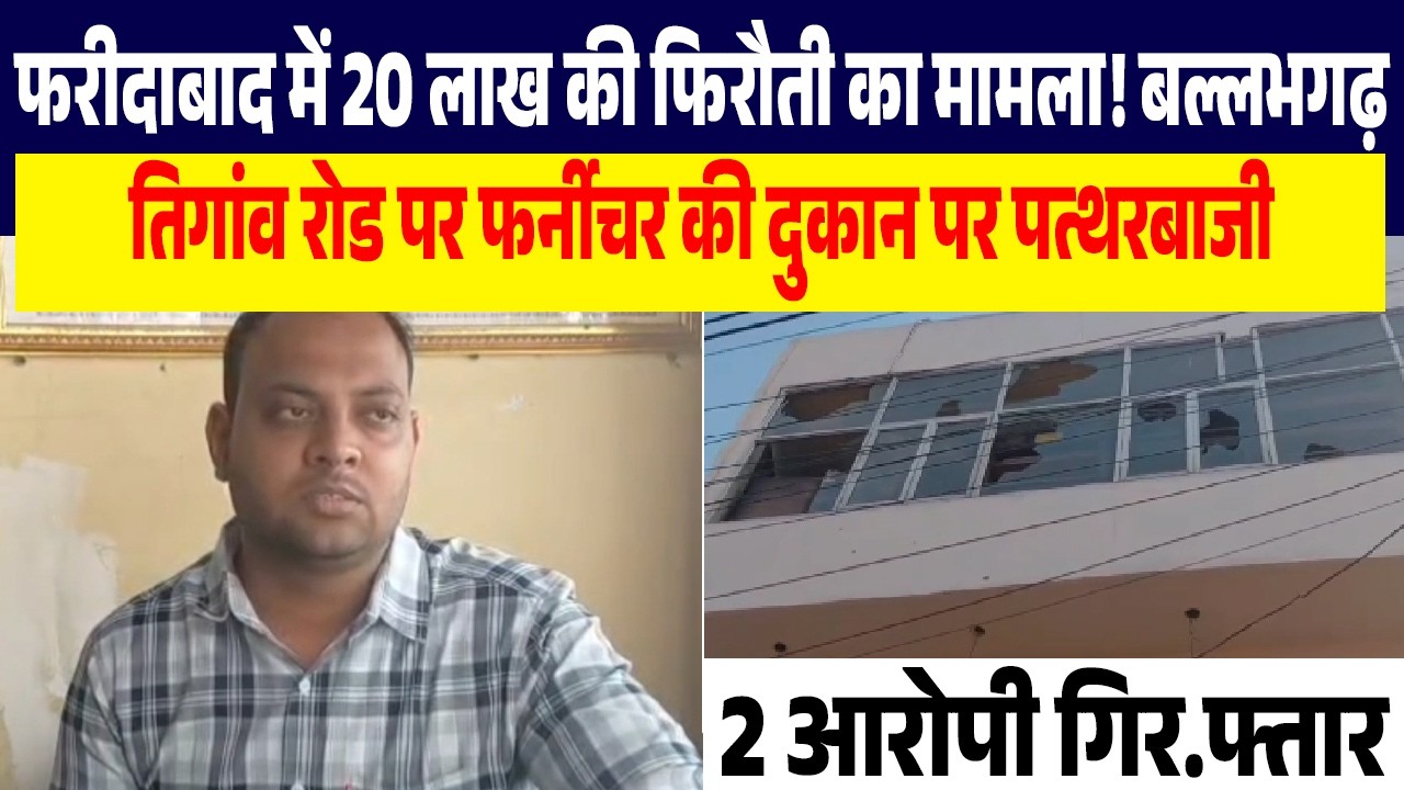 फरीदाबाद में 20 लाख की फिरौती का मामला! बल्लभगढ़ तिगांव रोड पर फर्नीचर की दुकान पर पत्थरबाजी