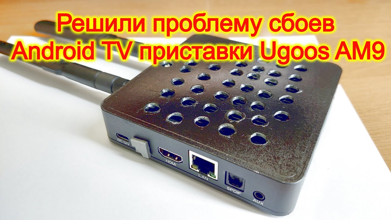 Решили проблему сбоев Android TV приставки Ugoos AM9  УЖЕ и СЕЙЧАС